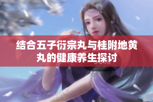 结合五子衍宗丸与桂附地黄丸的健康养生探讨