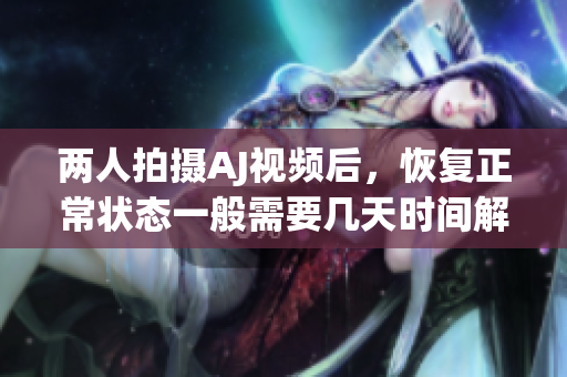 两人拍摄AJ视频后，恢复正常状态一般需要几天时间解析