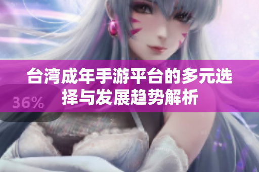 台湾成年手游平台的多元选择与发展趋势解析