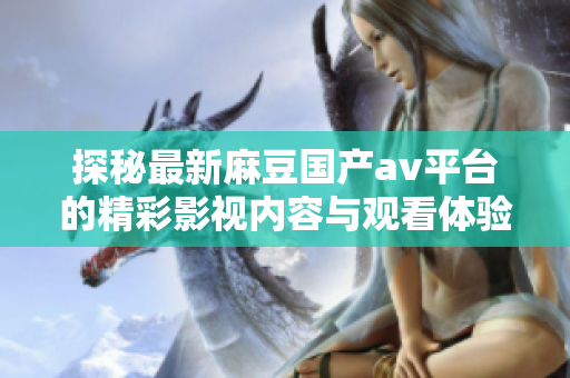 探秘最新麻豆国产av平台的精彩影视内容与观看体验
