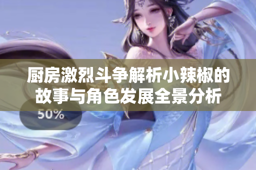 厨房激烈斗争解析小辣椒的故事与角色发展全景分析