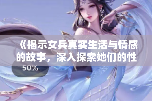 《揭示女兵真实生活与情感的故事，深入探索她们的性史和经历》