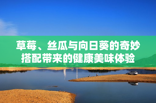 草莓、丝瓜与向日葵的奇妙搭配带来的健康美味体验