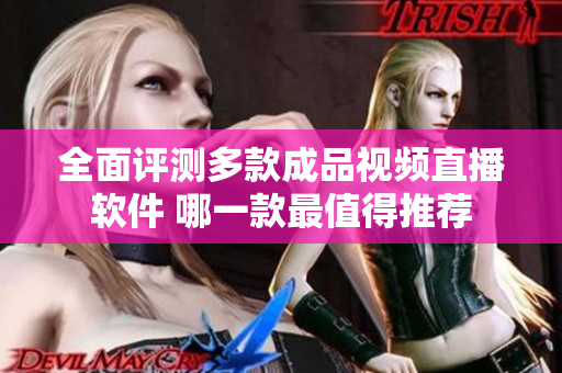 全面评测多款成品视频直播软件 哪一款最值得推荐