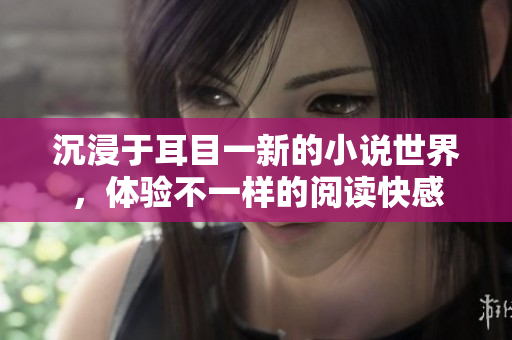 沉浸于耳目一新的小说世界，体验不一样的阅读快感