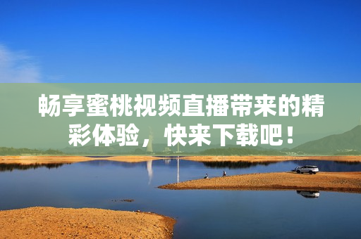 畅享蜜桃视频直播带来的精彩体验，快来下载吧！