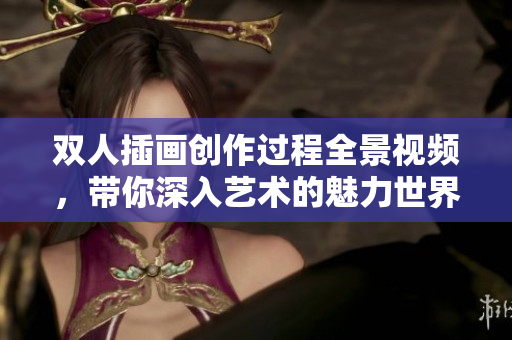 双人插画创作过程全景视频，带你深入艺术的魅力世界