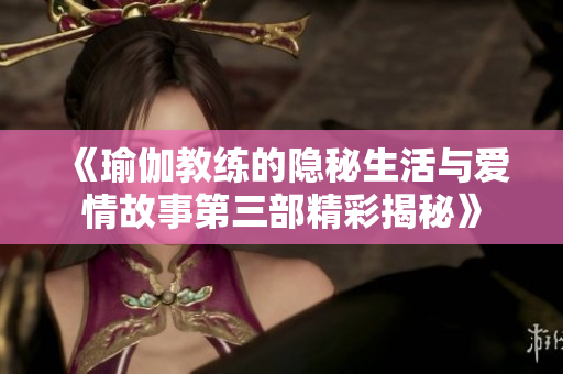 《瑜伽教练的隐秘生活与爱情故事第三部精彩揭秘》