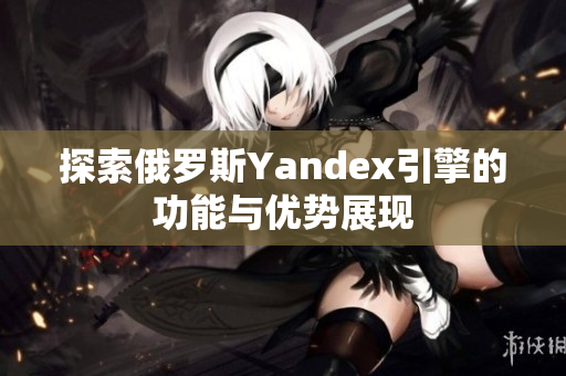 探索俄罗斯Yandex引擎的功能与优势展现