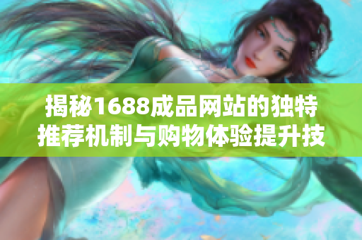 揭秘1688成品网站的独特推荐机制与购物体验提升技巧