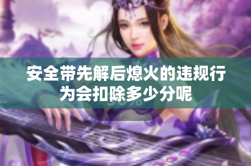 安全带先解后熄火的违规行为会扣除多少分呢