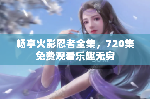 畅享火影忍者全集，720集免费观看乐趣无穷