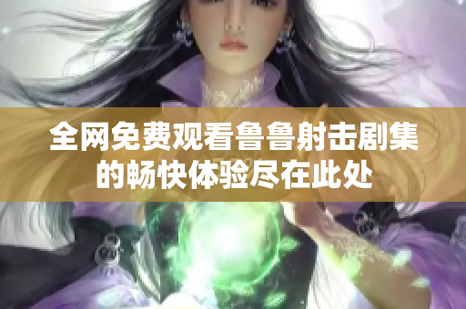 全网免费观看鲁鲁射击剧集的畅快体验尽在此处