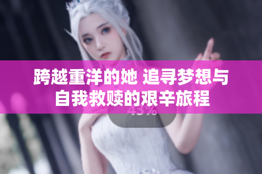 跨越重洋的她 追寻梦想与自我救赎的艰辛旅程