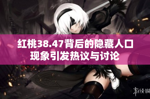 红桃38.47背后的隐藏人口现象引发热议与讨论