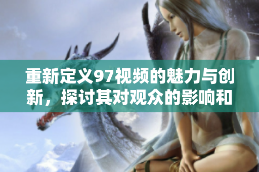 重新定义97视频的魅力与创新，探讨其对观众的影响和未来发展