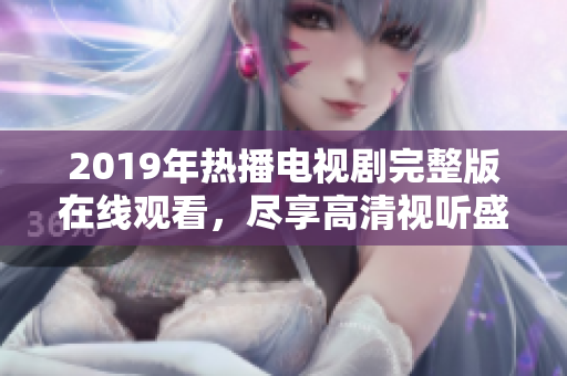 2019年热播电视剧完整版在线观看，尽享高清视听盛宴
