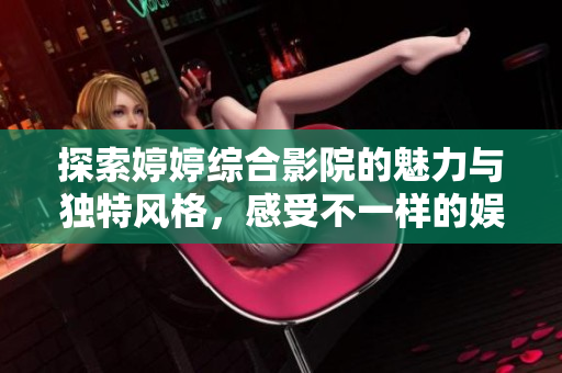 探索婷婷综合影院的魅力与独特风格，感受不一样的娱乐体验