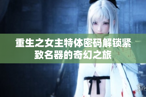 重生之女主特体密码解锁紧致名器的奇幻之旅