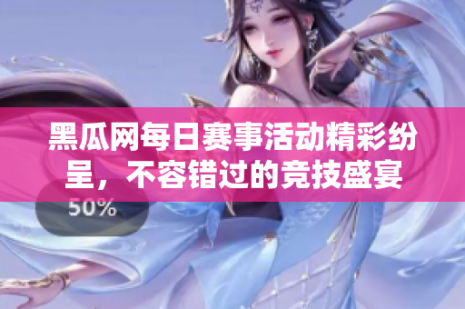 黑瓜网每日赛事活动精彩纷呈，不容错过的竞技盛宴