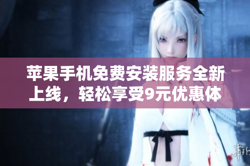 苹果手机免费安装服务全新上线，轻松享受9元优惠体验