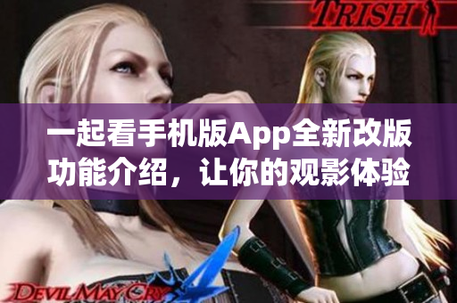 一起看手机版App全新改版功能介绍，让你的观影体验更精彩