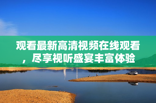 观看最新高清视频在线观看，尽享视听盛宴丰富体验