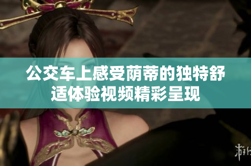 公交车上感受荫蒂的独特舒适体验视频精彩呈现