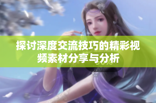 探讨深度交流技巧的精彩视频素材分享与分析