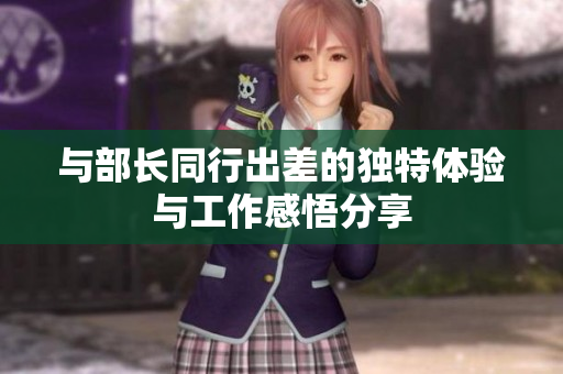 与部长同行出差的独特体验与工作感悟分享