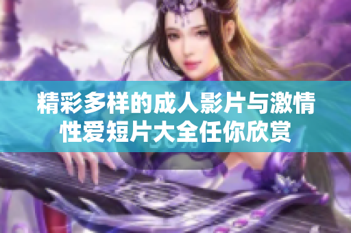 精彩多样的成人影片与激情性爱短片大全任你欣赏