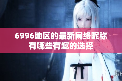 6996地区的最新网络昵称有哪些有趣的选择