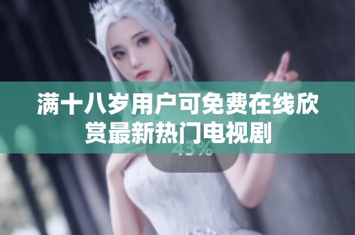 满十八岁用户可免费在线欣赏最新热门电视剧