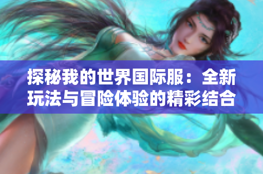 探秘我的世界国际服：全新玩法与冒险体验的精彩结合