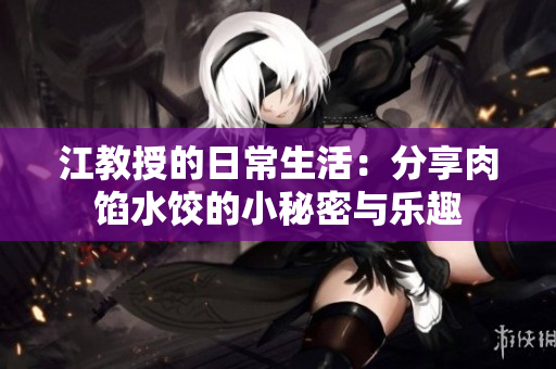 江教授的日常生活：分享肉馅水饺的小秘密与乐趣