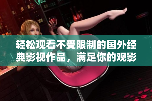 轻松观看不受限制的国外经典影视作品，满足你的观影欲望