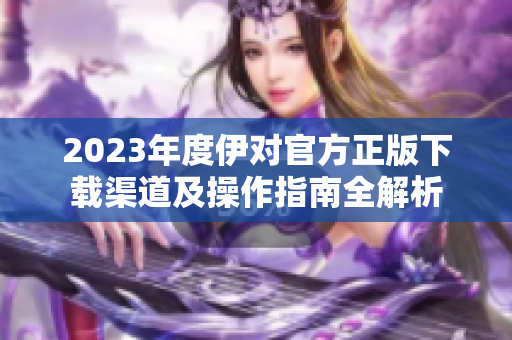 2023年度伊对官方正版下载渠道及操作指南全解析