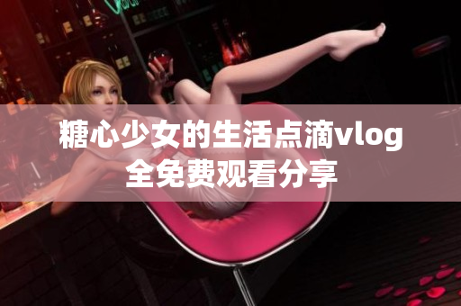 糖心少女的生活点滴vlog全免费观看分享