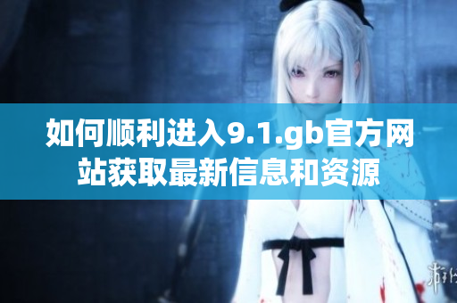 如何顺利进入9.1.gb官方网站获取最新信息和资源