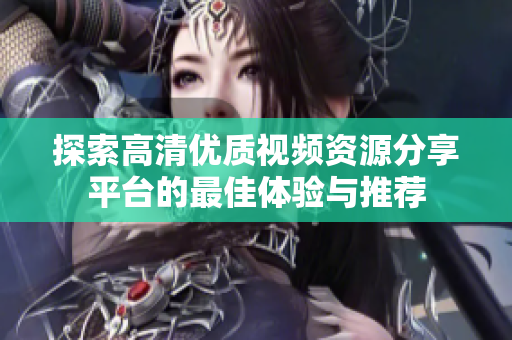 探索高清优质视频资源分享平台的最佳体验与推荐