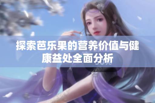 探索芭乐果的营养价值与健康益处全面分析