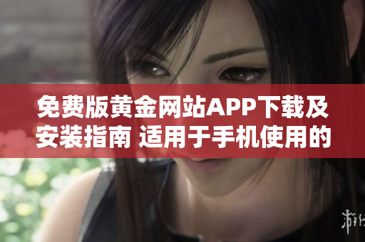 免费版黄金网站APP下载及安装指南 适用于手机使用的详细说明