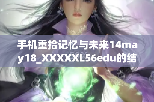 手机重拾记忆与未来14may18_XXXXXL56edu的结合探索