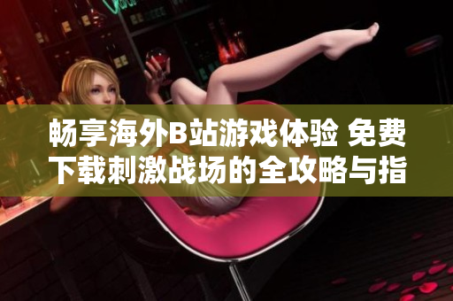 畅享海外B站游戏体验 免费下载刺激战场的全攻略与指南