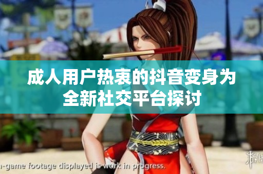 成人用户热衷的抖音变身为全新社交平台探讨