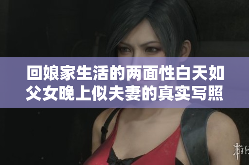 回娘家生活的两面性白天如父女晚上似夫妻的真实写照