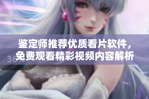 鉴定师推荐优质看片软件，免费观看精彩视频内容解析与分享