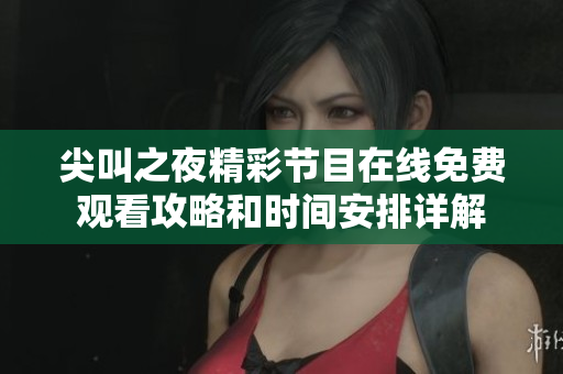 尖叫之夜精彩节目在线免费观看攻略和时间安排详解