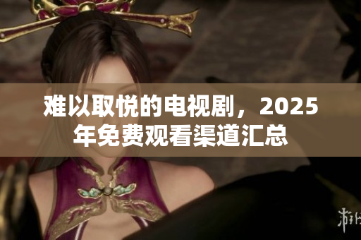 难以取悦的电视剧，2025年免费观看渠道汇总