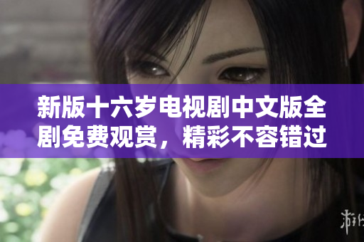 新版十六岁电视剧中文版全剧免费观赏，精彩不容错过！